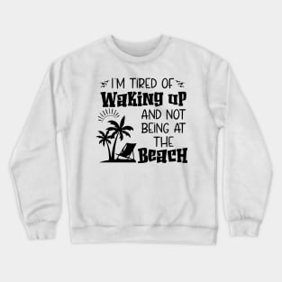 i'm tired of waking up and not being at the beach Crewneck Sweatshirt